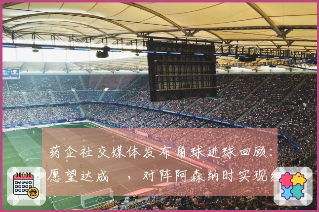药企社交媒体发布角球进球回顾：愿望达成✅，对阵阿森纳时实现经典进球