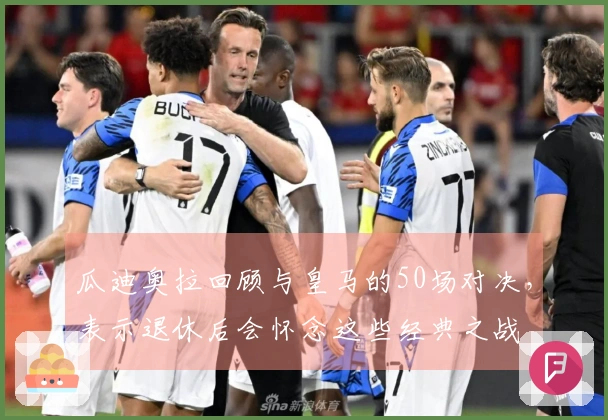 瓜迪奥拉回顾与皇马的50场对决，表示退休后会怀念这些经典之战
