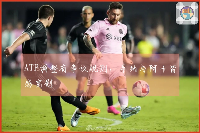 ATP调整有争议规则，辛纳与阿卡皆感宽慰