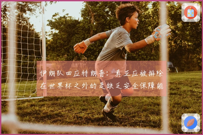 伊朗队回应特朗普：真正应被排除在世界杯之外的是缺乏安全保障能力的主办国