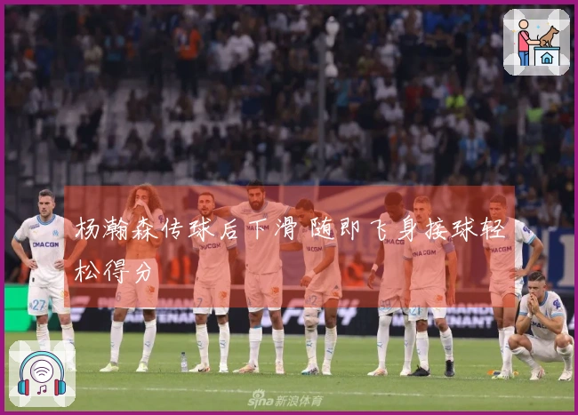 杨瀚森传球后下滑 随即飞身接球轻松得分