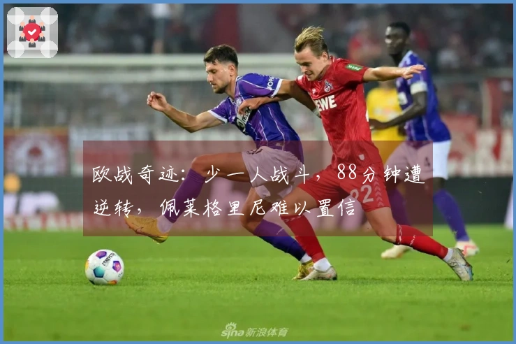 欧战奇迹：少一人战斗，88分钟遭逆转，佩莱格里尼难以置信