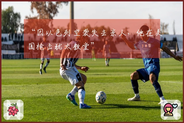 “因以色列空袭失去亲人，他在美国枪击犹太教堂”