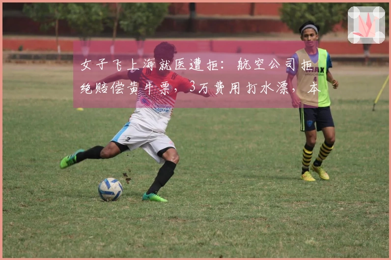 女子飞上海就医遭拒：航空公司拒绝赔偿黄牛票，3万费用打水漂，本人愤怒回应网友
