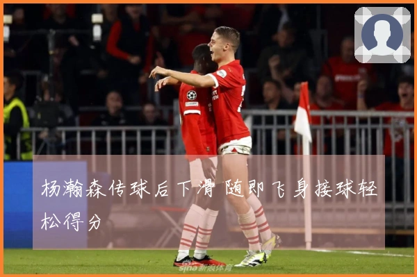 杨瀚森传球后下滑 随即飞身接球轻松得分