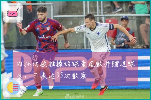 内托向被推搡的球童道歉并赠送球衣，已表达35次歉意