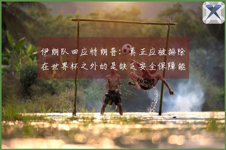 伊朗队回应特朗普：真正应被排除在世界杯之外的是缺乏安全保障能力的主办国