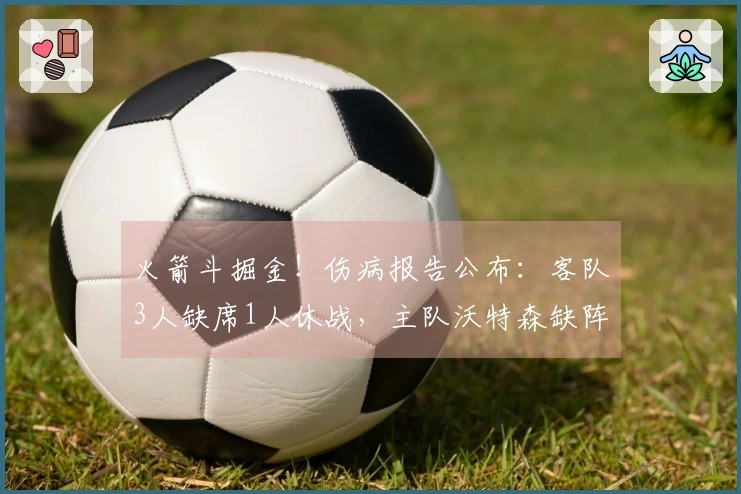 火箭斗掘金！伤病报告公布：客队3人缺席1人休战，主队沃特森缺阵
