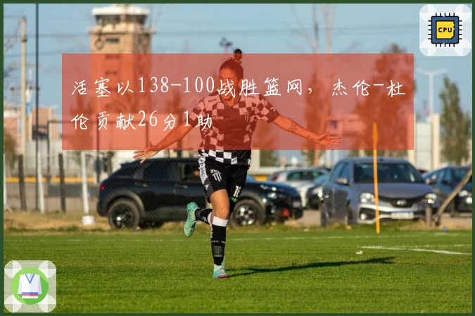 活塞以138-100战胜篮网，杰伦-杜伦贡献26分1助