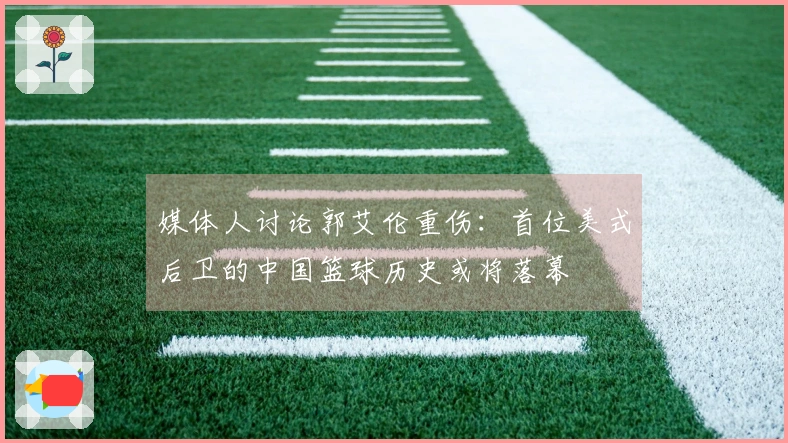 媒体人讨论郭艾伦重伤：首位美式后卫的中国篮球历史或将落幕