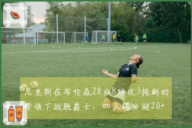 尼克斯在布伦森28分8助攻3抢断的带领下战胜爵士，四人得分超20+