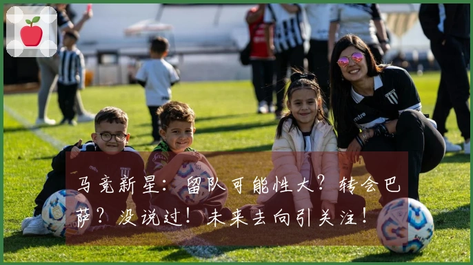 马竞新星：留队可能性大？转会巴萨？没说过！未来去向引关注！