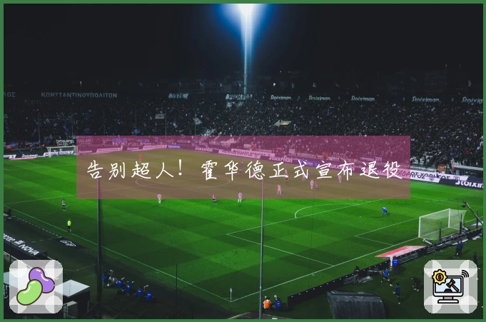 告别超人！霍华德正式宣布退役