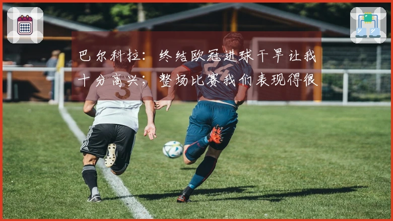 巴尔科拉：终结欧冠进球干旱让我十分高兴；整场比赛我们表现得很团结