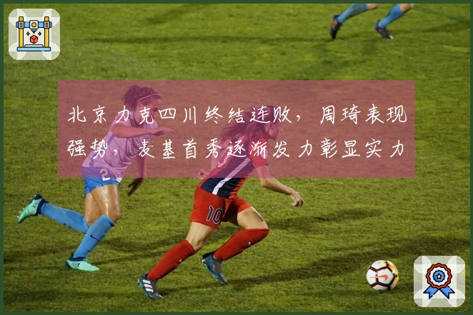 北京力克四川终结连败,周琦表现强势,麦基首秀逐渐发力彰显实力