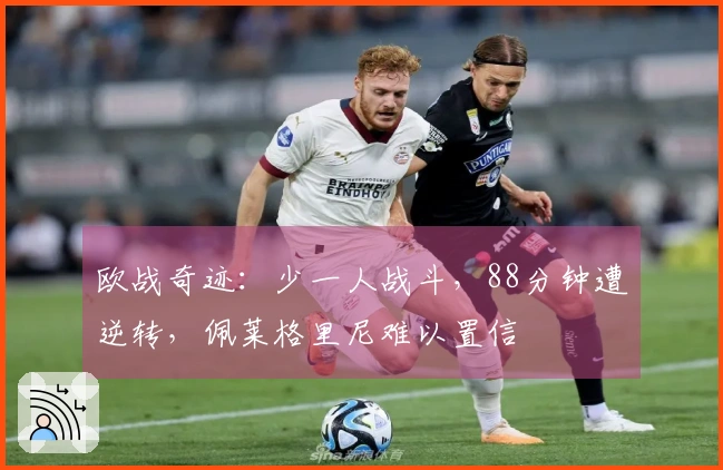 欧战奇迹：少一人战斗，88分钟遭逆转，佩莱格里尼难以置信
