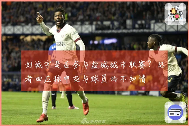 刘诚宇是否参与盐城城市联赛？记者回应称申花与球员均不知情