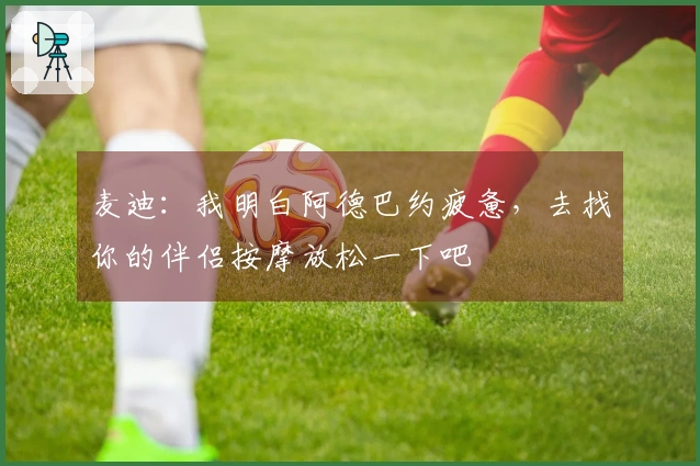 麦迪：我明白阿德巴约疲惫，去找你的伴侣按摩放松一下吧