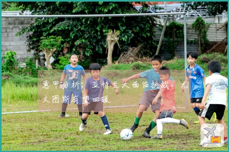 意甲分析：亚特兰大面临挑战，尤文图斯有望回暖