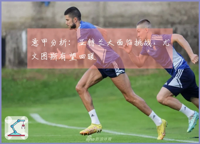 意甲分析：亚特兰大面临挑战，尤文图斯有望回暖