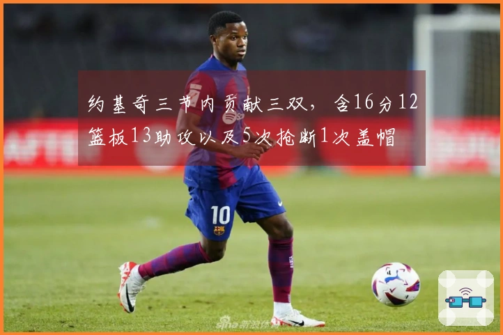 约基奇三节内贡献三双，含16分12篮板13助攻以及5次抢断1次盖帽