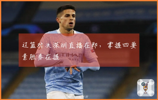 辽篮对决深圳直播在即，掌握四要素胜券在握