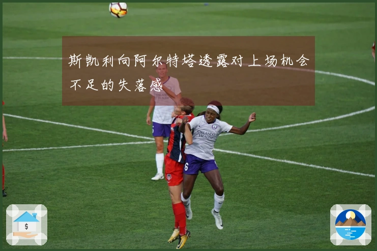 斯凯利向阿尔特塔透露对上场机会不足的失落感