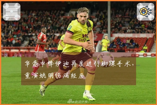 华裔中锋伊迪再度进行脚踝手术，重演姚明伤病经历