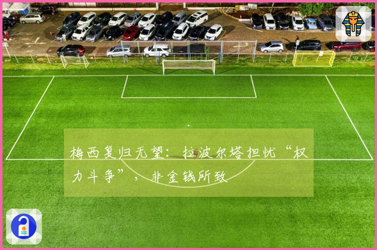 梅西复归无望：拉波尔塔担忧“权力斗争”，非金钱所致