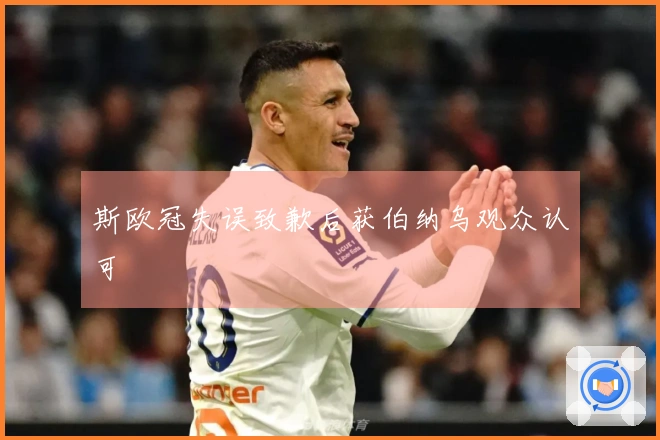 斯欧冠失误致歉后获伯纳乌观众认可