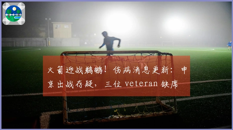 火箭迎战鹈鹕！伤病消息更新：申京出战存疑，三位 veteran 缺席