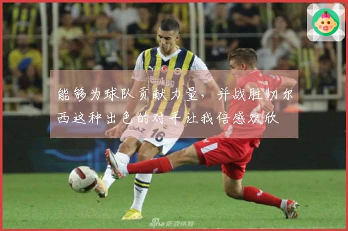 能够为球队贡献力量，并战胜切尔西这种出色的对手让我倍感欢欣