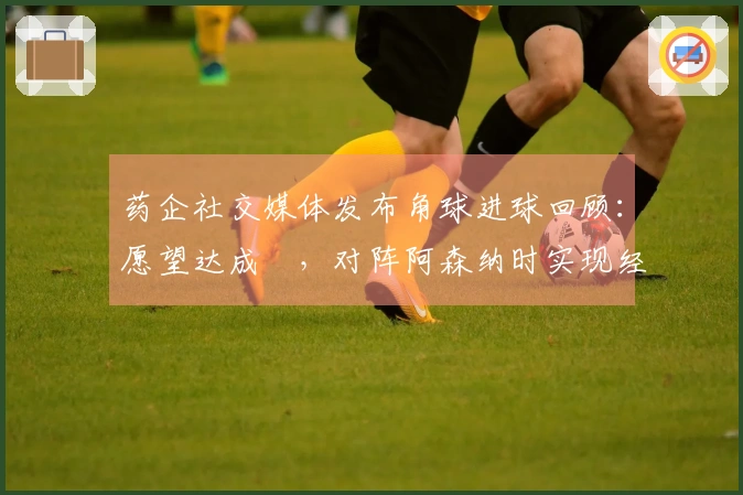 药企社交媒体发布角球进球回顾：愿望达成✅，对阵阿森纳时实现经典进球