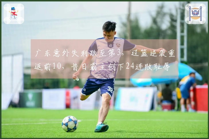 广东意外失利跌至第3，辽篮逆袭重返前10，昔日霸主创下24连败耻辱纪录