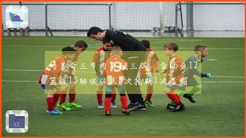 约基奇三节内贡献三双，含16分12篮板13助攻以及5次抢断1次盖帽