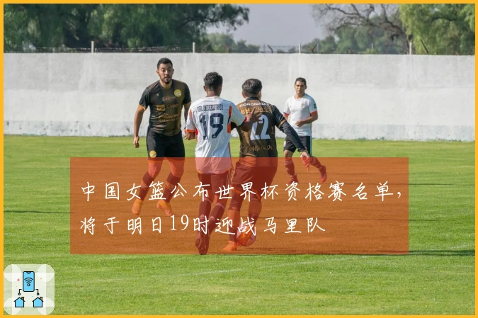 中国女篮公布世界杯资格赛名单，将于明日19时迎战马里队