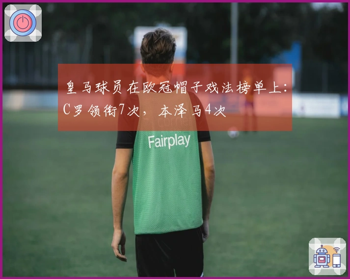 皇马球员在欧冠帽子戏法榜单上：C罗领衔7次，本泽马4次